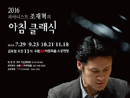 2016 피아니스트 조재혁의 아침 클래식. 2016.7.29 | 9.23 | 10.21 | 11.18, 금요일 오전 11시 수원sk아트리움 소공연장. 입장권 전석 15,000원(만1세이상 입장) . 공연문의 : 수원sk아트리움 031-250-5300 , 공연예매 : interpark 1544-1555