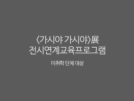 가시야 가시야展 전시연계교육프로그램 미취학 단체 대상