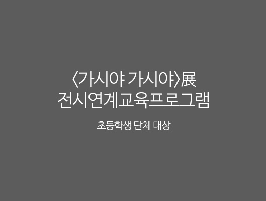 가시야 가시야展 전시연계교육프로그램 초등학생 단체 대상