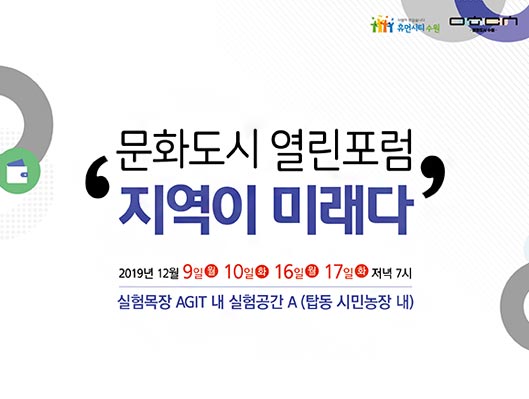 문화도시 열림포럼 지역이 미래다 2019년 12월 9일 10일 16일 17일 저녁 7시 실험목장 AGIT 내 실험공간 A 탑동 시민농장 내