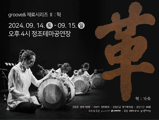 groove& 재료시리즈Ⅱ : 혁  2024년 9월 14일 토요일 9월 15일 일요일 오후4시 정조테마공연장 革; 가죽 관람료 전석 1만원 예매처 인터파크 관람등급 만7세 이상 공연시간 60분 주최 및 주관 groove& 수원문화재단 후원 경기도 경기문화재단