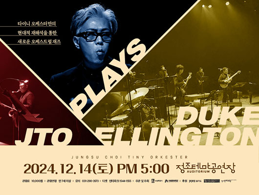 타이니 오케스터만의 현대적 재해석을 통한 새로운 오게스트럴 재즈 JTO PLAYS DUKE ELLINGTON JUNGSU CHOI TINY ORKESTER 2024.12.14(토) PM 5:00 정조테마공연장 관람료 10,000원 관람연령 만7세 이상 문의 031-290-3573 티켓 인터파크 1544-1555 주관 및 주최 수원특례시 수원문화재단 후원 경기도 경기문화재단