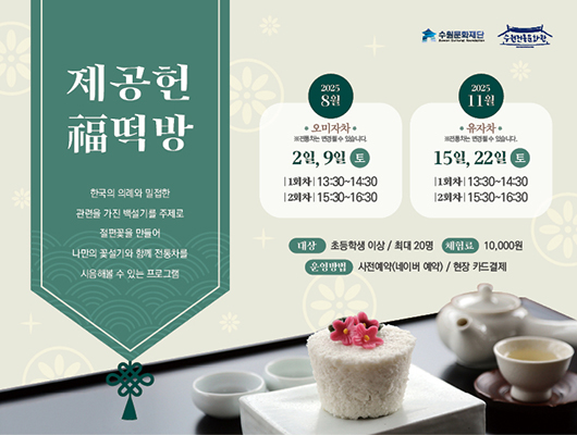 제공헌 福떡방 한국의 의례와 밀접한 관련을 가진 백설기를 주제로 절편꽃을 만들어 나만의 꽃설기와 함께 전통차를 시음해볼 수 있는 프로그램  수원문화재단, 수원전통문화관 로고  2025. 8월 오미자차 ※전통차는 변경될 수 있습니다. 2일, 9일 토 1회차 13:30~14:30 2회차 15:30~16:30  2025. 11월 유자차 ※전통차는 변경될 수 있습니다. 15일, 22일 토 1회차 13:30~14:30 2회차 15:30~16:30  대상 : 초등학생 이상 / 최대 20명 체험료 : 10,000원 운영방법 : 사전예약(네이버 예약) / 현장 카드결제