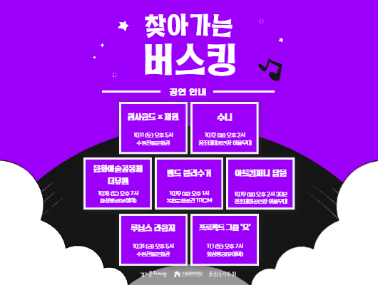찾아가는 버스킹 공연안내 웜사운드x재원 10.11(토) 오후5시 수원전통문화관 수니 10.12(일) 오후2시 정조테마공연장 어울무대 문화예술공동체 더뮤엘 10.18(토) 오후7시 화성행궁(유여택) 밴드 분리수거 10.19(일) 오후 1시 복합문화공간 111CM 아트컴퍼니 달문 10.19(일) 오후 2시 30분 정조테마공연장 어울무대 루닐스 라운즈 10.31(금) 오후 5시 수원전통문화관 프로젝트 그룹 요 11.1(토) 오후7시 화성행궁(유여택) 경기문화재단 수원문화재단 문화도시수원
