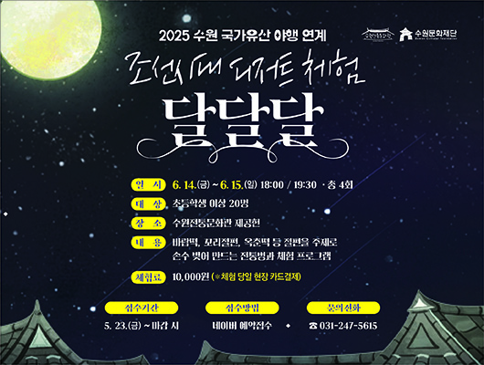 2025 수원 국가유산 야행 연계 조선시대 디저트 체험 달달달  일시: 6. 14.(금) ~ 6. 15.(일) 18:00 / 19:30 - 총 4회 대상 : 초등학생 이상 20명 장소: 수원전통문화관 제공헌 내용: 바람떡, 꼬리절편, 옥춘떡 등 절편을 주제로 손수 벗어 만드는 전통병과 체험 프로그램 체험료: 10,000원(*체험 당일 현장 카드결제)  접수기간: 5. 23.(금) ~ 마감 시 접수방법: 네이버 예약접수 문의전화: 031-247-5615