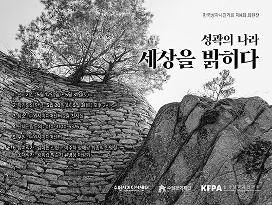 한국성곽사진가회 제4회 회원전 성곽의 나라 세상을 밝히다 1. 전시기간 : 5월 12일(월)~5월 31일(토) 2. 작가와의 만남 : 5월 20일(화), 5월 31일(토) 3. 장소 : 수원시미디어센터 2층 전시실 4. 단체관람문의 : 010-3100-6376 5. 후원 : 수원시미디어센터 6. 참여작가 : 김학현 신현구 이주하 정해광 최종익 천명철 초대작가 : 강희갑 박순기 유영상 이정희 수원시미디어센터 수원문화재단 KFPA 한국성곽사진가회