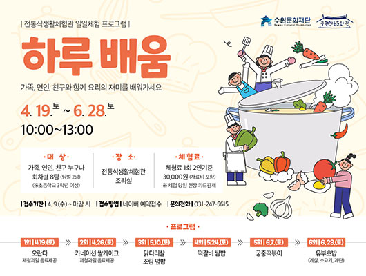 전통식생활체험관 일일체험 프로그램 하루배움 가족, 연인, 친구와 함께 요리의 재미를 배워가세요 4. 19.토 ~ 6. 28.토 10:00~13:00  대상: 가족, 연인, 친구 누구나 회차별 8팀(팀별 2명) / *초등학교 3학년 이상 장소: 전통식생활체험관 조리실 체험료: 1회 2인 기준 30,000원(재료비 포함) *체험 당일 현장 카드결제  접수기간: 4. 9.(수) ~ 마감 시 접수방법: 네이버 예약접수 문의전화: 031-247-5615  프로그램 1회 4.19.(토) 오란다 제철과일 음료 제공  2회 4.26.(토) 카네이션 쌀케이크 제철과일 음료 제공  3회 5.10.(토) 닭다리살 조림 덮밥  4회 5.24.(토) 떡갈비 쌈밥  5회 6.7.(토) 궁중떡볶이  6회 6.28.(토) 유부초밥 (게살, 소고기, 계란)