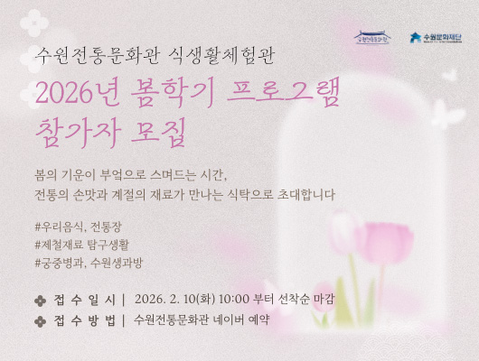[우측상단] (CI)수원전통문화관, 수원문화재단  [좌측상단] (텍스트) 수원전통문화관 식생활체험관 2026년 봄학기 프로그램 참가자 모집  봄의 기운이 부엌으로 스며드는 시간, 전통의 손맛과 계절의 재료가 만나는 식탁으로 초대합니다  #우리음식, 전통장 #제철재료 탐구생활 #궁중병과, 수원생과방 -접수일시 2026. 2. 10(화) 10:00부터 선착순 마감 -접수방법 수원전통문화관 네이버 예약