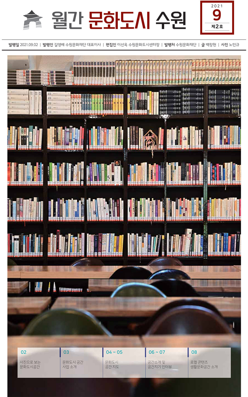 월간 문화도시 수원 2021년 9월 제2호 발행일 2021년 9월 2일 발행인 길영배 수원문화재단 대표이사 편집인 이선옥 수원문화도시센터장 발행처 수원문화재단 글 백창헌 사진 노민규 02 사진으로 보는 문화도시공간 03 문화도시 공간 사업 소개 04~05 문화도시 공간 지도 06~07 공간소개 및 공간지기 인터뷰 08 로컬 콘텐츠 생활문화공간 소개
