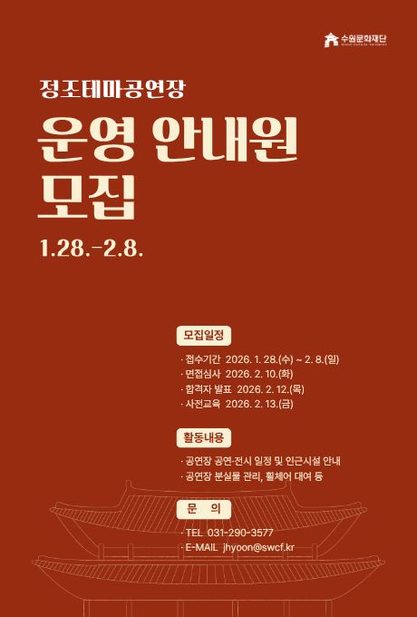 [우상단] 수원문화재단 CI  [좌상단] 정조테마공연장 운영 안내원 모집 1.28.-2.8.  [우하단] 모집일정 접수기간 2026. 1. 28.(수) ~ 2.8.(일) 면접심사 2026. 2. 10.(화) 합격자 발표 2026. 2. 12.(목) 사전교육 2026. 2. 13.(금)  활동내용 공연장 공연,전시 일정 및 인근시설 안내 공연장 분실물 관리, 휠체어 대여 등  문의 TEL 031-290-3577 E-MAIL jhyoon@swcf.kr  [정중앙 맨하단] 정조테마공연장 한옥 일러스트