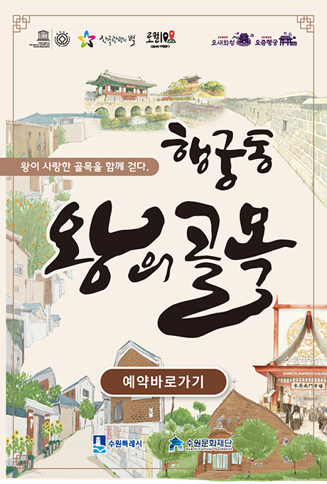 [상단 좌측 CI 나열] 유네스코, 한국관광의 별, 로컬 100가지 지역문화 [상단 우측 CI 나열] SUWON 요새화성 SUWON요즘행궁  [상단 중앙 이미지] (좌측부터)행궁동 골목길 부터 방화수류정, 동북각루까지 수원화성 모습 일러스트 모습  [정중앙 텍스트] 왕이 사랑한 골목을 함께 걷다. 행궁동 왕의 골목  [정중앙 텍스트 버튼)] 예약바로가기  [좌측 하단 이미지] 행궁동 골목길 일러스트 [우측 하단 이미지] 북수동성당 건물 모습, 수원남문시장 입구 모습  [정중앙 맨하단 CI] 수원특례시, 수원문화재단