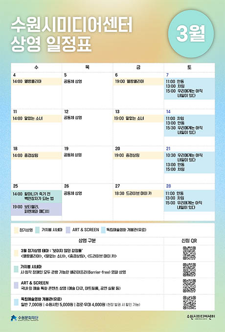 [좌측상단] 수원시미디어센터 상영일정표  [우측상단] 3월  [중앙상단] [표1] 일정표에 대한 요일 구분으로 수, 목, 금, 토 입니다. 4(수) 14:00  멜랑콜리아 5(목) 공동체 상영 6(금) 19:00 멜랑콜리아 7(토) 11:00 안동/ 13:00 차임/ 15:00 우리에게는 아직 내일이 있다 11(수) 14:00 말없는 소녀 12(목) 공동체 상영 13(금) 19:00 말없는 소녀 14(토) 11:00 차임/ 13:00 안동/ 15:30 우리에게는 아직 내일이 있다 18(수) 14:00 중경상림 19(목) 공동체 상영 20(금) 19:00 중경상림 21(토) 10:30 우리에게는 아직 내일이 있다/ 13:00 안동/ 15:30 차임 25(수) 14:00 할머니가 죽기 전 백만장자가 되는 법/ 19:00 보티첼리. 피렌체와 메디이 26(목) 공동체 상영 27(금) 18:30 드라이브 마이 카 28(토) 11:00 안동/ 13:00 차임/ 15:00 우리에게는 아직 내일이 있다  [표2] 상영 구분, 신청QR 이미지 노란색 네모: 정기상영 민트색 네모: 가치봄 시네마 보라색 네모: ART&SCREEN 파란색 네모: 독립예술영화 개봉관(유료)  노란색 네모: 3월 정기상영 테마 : 보이지 않던 감정들 멜랑콜리아, 말없는 소녀, 중경상림, 드라이브 마이 카 민트색 네모: 가치봄 시네마 시청각 장애인 모두 관람 가능한 베리어프리(Barrier-free) 영화 상영 보라색 네모: ART&SCREEN 국내외 예술 특화 콘텐츠 상영(예술 다큐, 아트필름, 공연 실황 등) 파란색 네모: 독립예술영화 개봉관(유료) 일반 7,000원/ 수원시민 5,000원/ 경로우대 4,000원 (현장 발관 시 할인 가능)  [좌측하단] 수원문화재단 CI [우측하단] 수원시미디어센터 CI