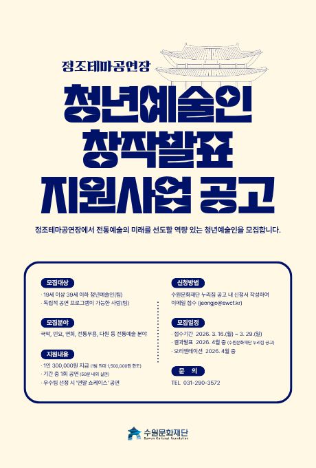 [중앙상단] (텍스트) 정조테마공연장 청년예술인 창작발표 지원사업 공고 정조테마공연장에서 전통예술의 미래를 선도할 역량 있는 청년예술인을 모집합니다. (이미지) 정조테마공연장 정면 사진 라인 일러스트  [중앙하단] (텍스트) 모집대상 19세 이상 39세 이하 청년예술인(팀) 독립적 공연 프로그램이 가능한 사람(팀)  모집분야 국악, 민요, 연희, 전통무용, 다원 등 전통예술 분야  지원내용 1인 300,000원 지급(1팀 최대 1,500,000원 한도) 기간 중 1회 공연(50분 내외 실연) 우수팀 선정 시 연말 쇼케이스 공연  신청방법 수원문화재단 누리집 공고 내 신청서 작성하여 이메일 접수(jeongjo@swcf.kr)  모집일정 접수기간 2026.3.16.(월) ~ 3.29.(일) 결과발표 2026. 4월 중(수원문화재단 누리집 공고) 오리엔테이션 2026. 4월 중  문의 TEL 031-290-3572