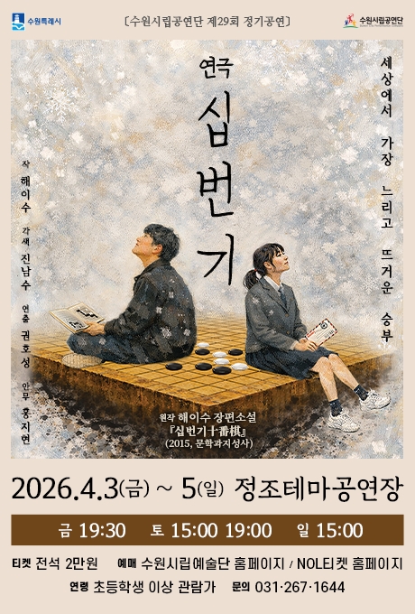 [좌측상단] 수원특례시 CI [중앙상단] [수원시립공연단 제29회 정기공연] [우측상단] 수원시립공연단 CI  [정가운데] (이미지) 바둑판 위에 흑백돌이 놓여있음, 또한 교복을 입은 머리 묶은 여학생이 고개들고 오른쪽을 바라보며 앉아있음. 점퍼를 입은 남자가 등을 돌리고 고개를 들고 왼쪽을 바라보메 앉아있음. 모두 바둑판 위에 있음. (텍스트) (좌) 세상에서 가장 느리고 뜨거운 승부 (우) 연극 십번기  [중앙하단] (텍스트) 2026.4.3.(금) ~ 5(일) 정조테마공연장 금 19:30 토 15:00 19:00 일 15:00 티켓 전석 2만원 예매 수원시립예술단 홈페이지 / NOL티켓 홈페이지 문의 031.267.1644