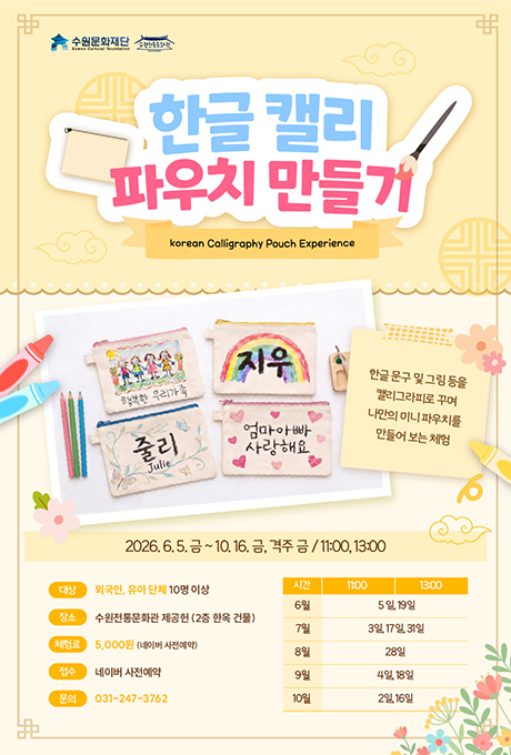  한글 캘리 파우치 만들기 홍보 이미지 수원문화재단 수원전통문화관 한글 캘리 파우치 만들기 korean calligraphy Pouch Experience 한글 문구 및 그림 등을 캘리그라피로 꾸며 나만의 미니파우치를 만들어 보는 체험  대상 외국인, 유아 단체 10명 이상 체험료 5,000원(네이버 사전예약) 문의 031-247-3762 장소 수원전통문화관 제공헌(2층 한옥 건물) 접수 네이버 사전예약  시간 11시, 13시 6월 5, 19일 7월 3, 17, 31일 8월 28일 9월 4, 18일 10월 2, 16일