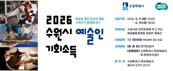 2026 수원시 예술인 기회소득 수원특례시 변화의 중심 기회의 경기 예술을 향한 당신의 열정, 수원시가 응원합니다. 신청기간 2026.5.11.(월) 10시부터 6.19.(금) 18시까지 지원대상 수원시에서 주민등록을 두고 있는 예술활동증명을 완료한 예술인 지원금액 1인 150만원(75만원씩 2회 지급) 신청방법 (온라인) 경기민원24 (오프라인) 수원특례시 문화예술과, 동 행정복지센터 문의처 수원특례시 문화예술과 031-5191-2473