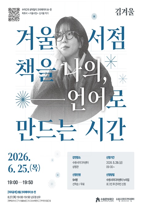 수미C의 성덕일지 크리에이터 숏-전 북튜버 겨울서점 김겨울 작가 겨울서점 책을 나의, 언어로 만드는 시간 2026.6.25.(목) 19:00-19:50 [미리공개] 8월 크리에이터 숏-전 8.27.(목) 19:00-19:50 남도형 성우 [흑백요리사, TV동물농장, 리그오브레전드, 쿠키런 킹덤 등] 강연장소 수원시미디어센터 상영관 신청기간 2026.5.29.(금) 09:00~ 신청인원 94명 선착순/무료 신청방법 수원시미디어센터 누리집 로그인 후 온라인 신청 수원문화재단 수원시미디어센터