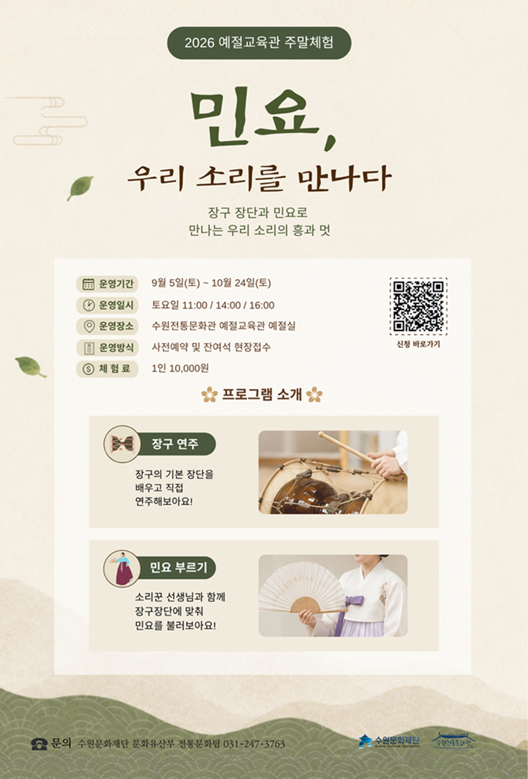2026 예절교육관 주말체험 ‘민요, 우리 소리를 만나다’ 안내. 장구 장단과 민요로 우리 소리의 흥과 멋을 경험하는 프로그램이다. 운영기간은 9월 5일부터 10월 24일까지이며, 토요일 오전 11시, 오후 2시, 오후 4시에 수원전통문화관 예절교육관 예절실에서 진행한다. 참가비는 1인 10,000원이며 사전예약 또는 잔여석 현장접수로 참여할 수 있다. 프로그램은 장구의 기본 장단을 배우고 직접 연주하는 ‘장구 연주’와 소리꾼 선생님과 함께 장구 장단에 맞춰 민요를 부르는 ‘민요 부르기’로 구성된다. 신청용 QR코드가 있으며, 문의는 수원문화재단 전통문화팀 031-247-3763.