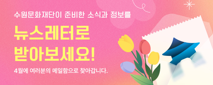 수원문화재단이 준비한 소식과 정보를 뉴스레터로 받아보세요! 4월에 여러분의 메일함으로 찾아갑니다.