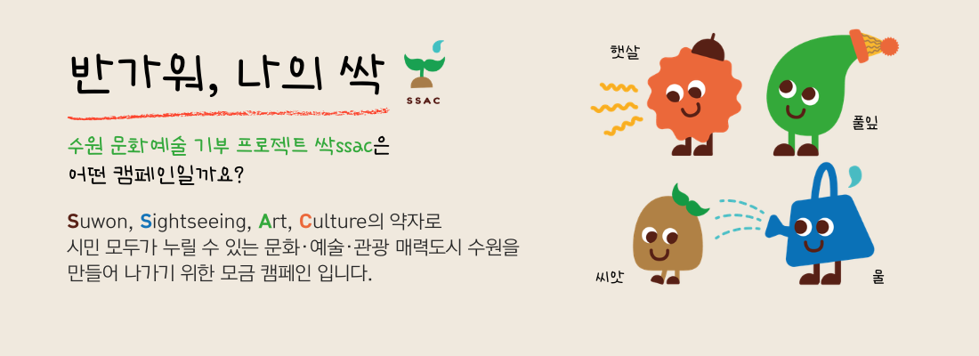
                    수원 문화예술 기부 프로젝트 싹ssac 캠페인 /
                    반가워, 나의 싹 /
                    수원문화예술 기부프로젝트 싹ssac은
                    어떤 캠페인일까요? /
                    Suwon, Sightseeng, Art, Culture의 약자로 문화예술을 시민 모두가 누릴 수 있는 수원을 만들어 나가기 위한 모금캠페인 입니다.
                    